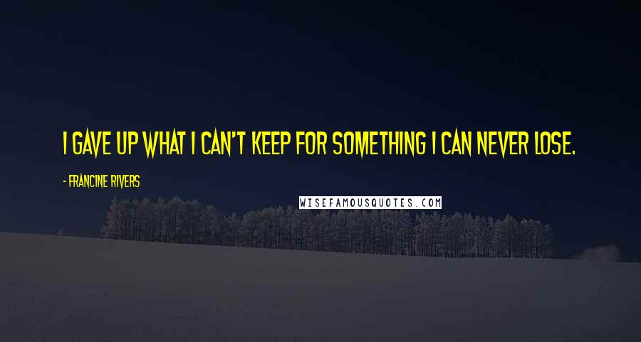 Francine Rivers Quotes: I gave up what I can't keep for something I can never lose.