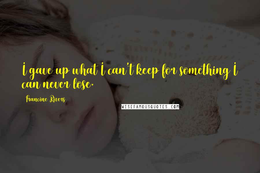 Francine Rivers Quotes: I gave up what I can't keep for something I can never lose.