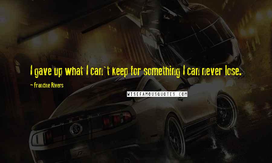 Francine Rivers Quotes: I gave up what I can't keep for something I can never lose.