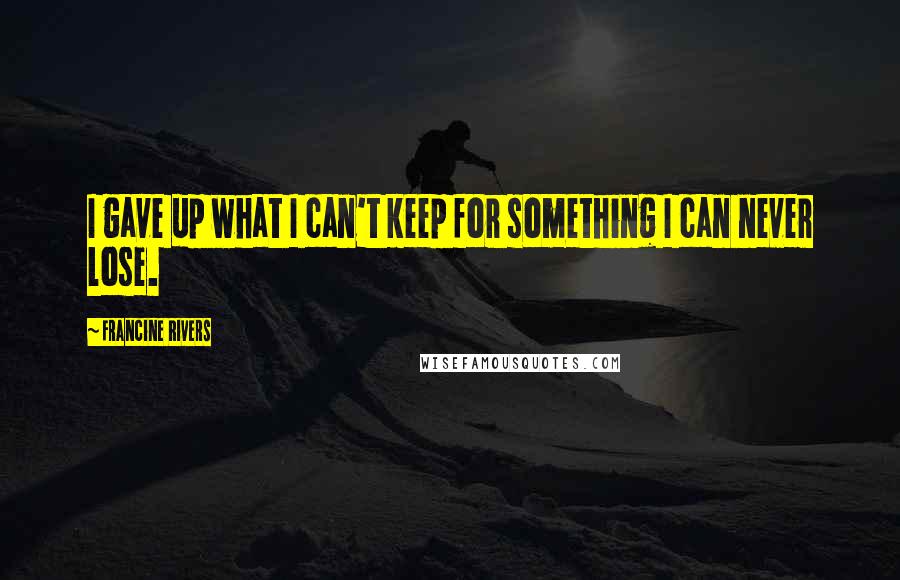 Francine Rivers Quotes: I gave up what I can't keep for something I can never lose.