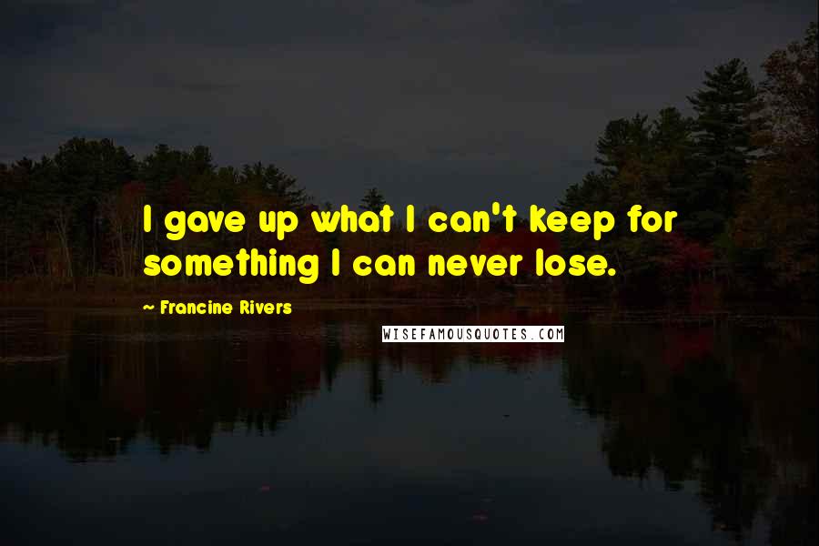 Francine Rivers Quotes: I gave up what I can't keep for something I can never lose.