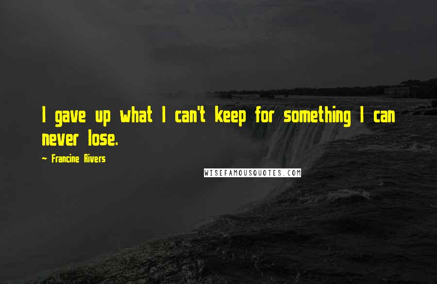 Francine Rivers Quotes: I gave up what I can't keep for something I can never lose.