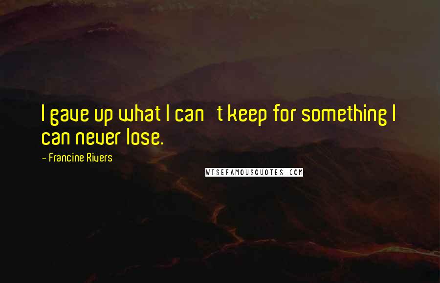Francine Rivers Quotes: I gave up what I can't keep for something I can never lose.