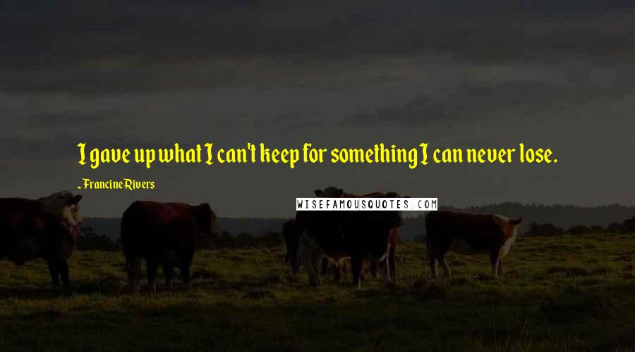 Francine Rivers Quotes: I gave up what I can't keep for something I can never lose.
