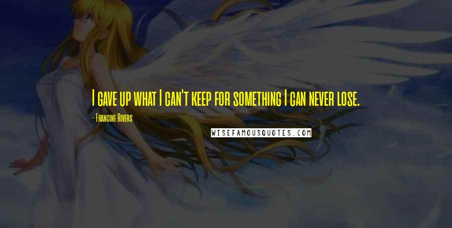 Francine Rivers Quotes: I gave up what I can't keep for something I can never lose.