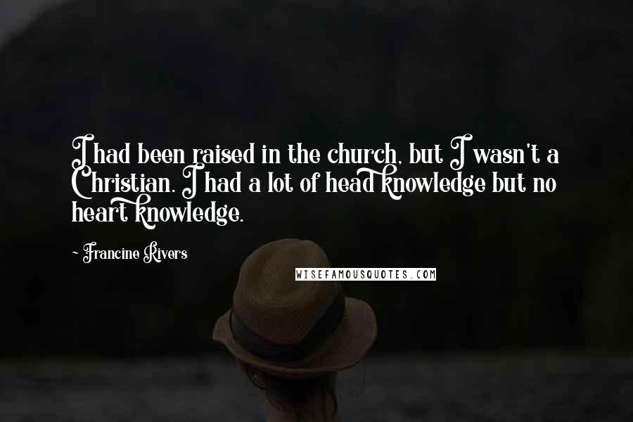 Francine Rivers Quotes: I had been raised in the church, but I wasn't a Christian. I had a lot of head knowledge but no heart knowledge.