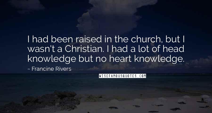 Francine Rivers Quotes: I had been raised in the church, but I wasn't a Christian. I had a lot of head knowledge but no heart knowledge.