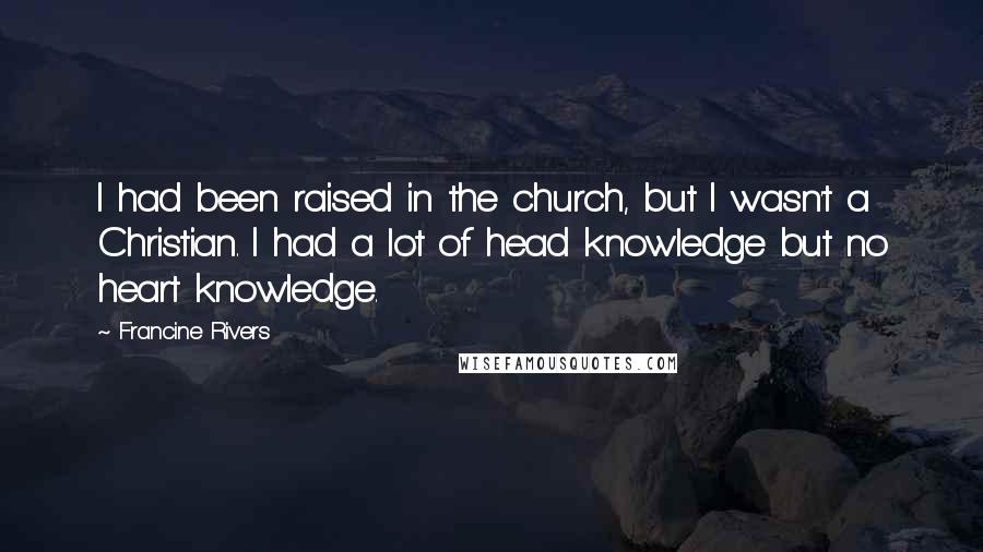 Francine Rivers Quotes: I had been raised in the church, but I wasn't a Christian. I had a lot of head knowledge but no heart knowledge.