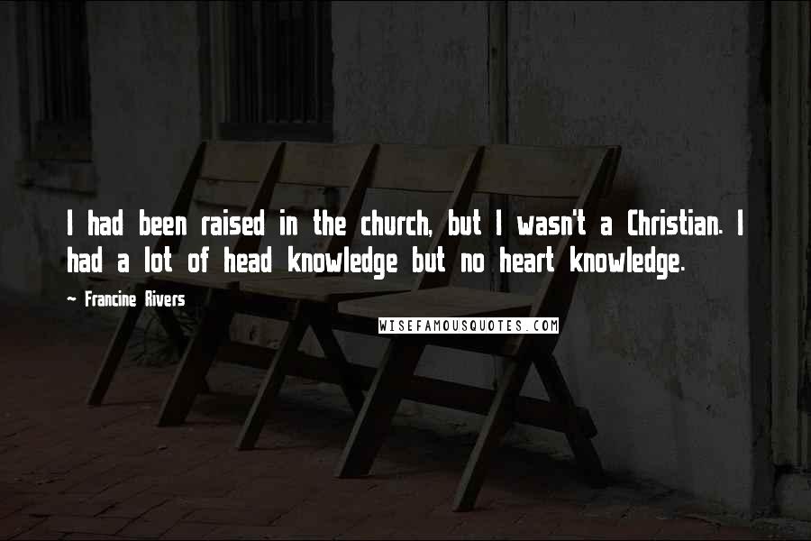 Francine Rivers Quotes: I had been raised in the church, but I wasn't a Christian. I had a lot of head knowledge but no heart knowledge.