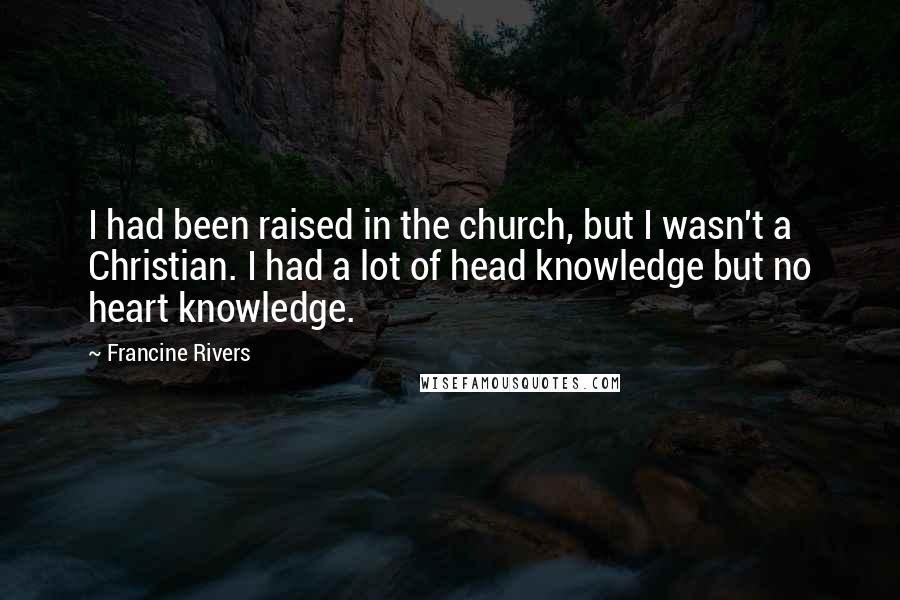 Francine Rivers Quotes: I had been raised in the church, but I wasn't a Christian. I had a lot of head knowledge but no heart knowledge.