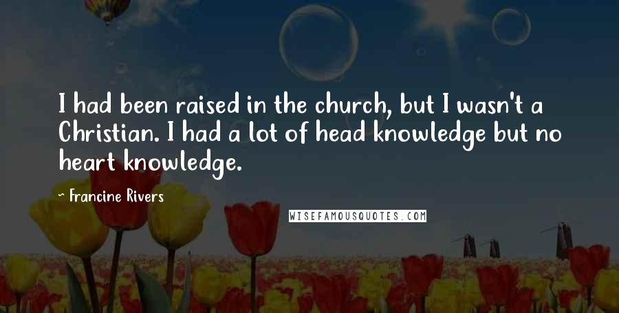 Francine Rivers Quotes: I had been raised in the church, but I wasn't a Christian. I had a lot of head knowledge but no heart knowledge.