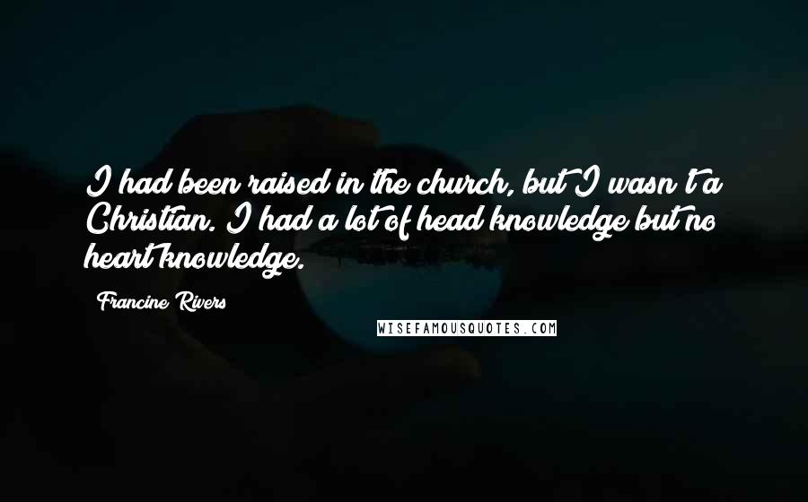 Francine Rivers Quotes: I had been raised in the church, but I wasn't a Christian. I had a lot of head knowledge but no heart knowledge.