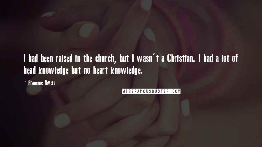 Francine Rivers Quotes: I had been raised in the church, but I wasn't a Christian. I had a lot of head knowledge but no heart knowledge.