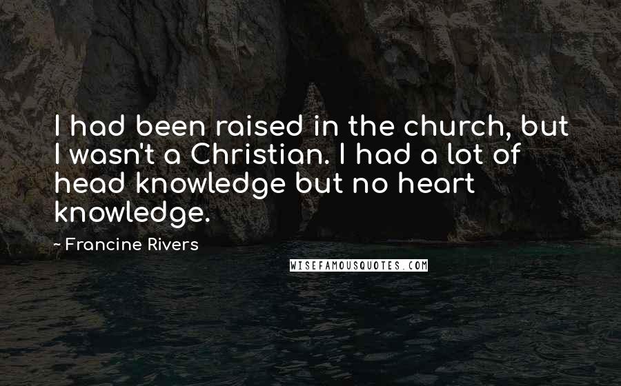 Francine Rivers Quotes: I had been raised in the church, but I wasn't a Christian. I had a lot of head knowledge but no heart knowledge.