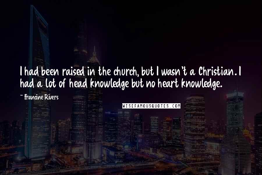 Francine Rivers Quotes: I had been raised in the church, but I wasn't a Christian. I had a lot of head knowledge but no heart knowledge.