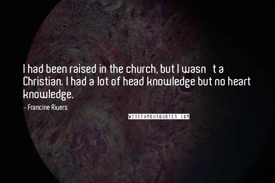 Francine Rivers Quotes: I had been raised in the church, but I wasn't a Christian. I had a lot of head knowledge but no heart knowledge.