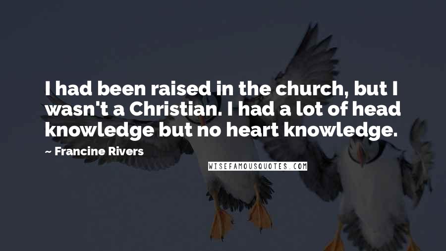 Francine Rivers Quotes: I had been raised in the church, but I wasn't a Christian. I had a lot of head knowledge but no heart knowledge.