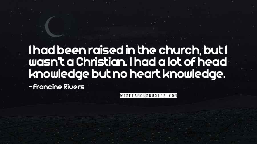 Francine Rivers Quotes: I had been raised in the church, but I wasn't a Christian. I had a lot of head knowledge but no heart knowledge.