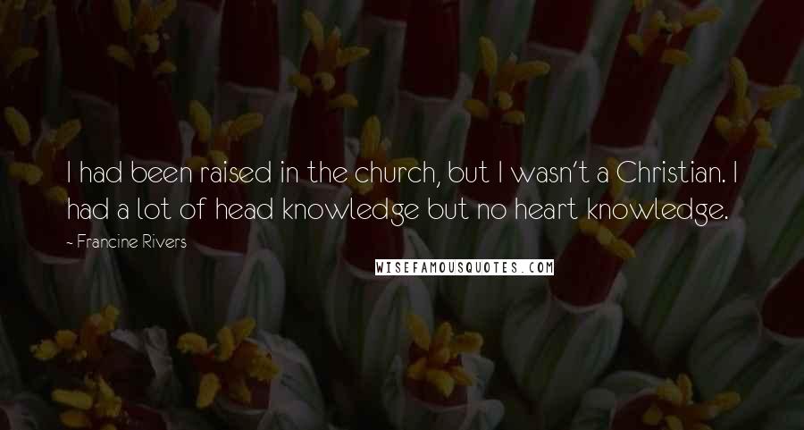 Francine Rivers Quotes: I had been raised in the church, but I wasn't a Christian. I had a lot of head knowledge but no heart knowledge.