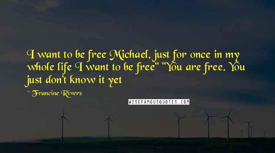 Francine Rivers Quotes: I want to be free Michael, just for once in my whole life I want to be free" "You are free. You just don't know it yet