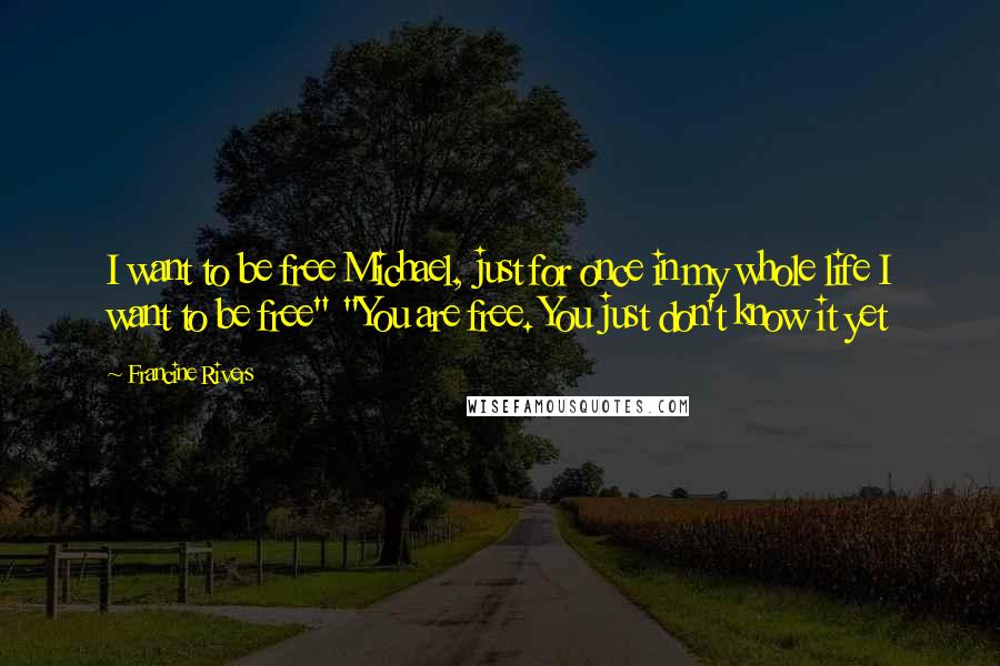 Francine Rivers Quotes: I want to be free Michael, just for once in my whole life I want to be free" "You are free. You just don't know it yet