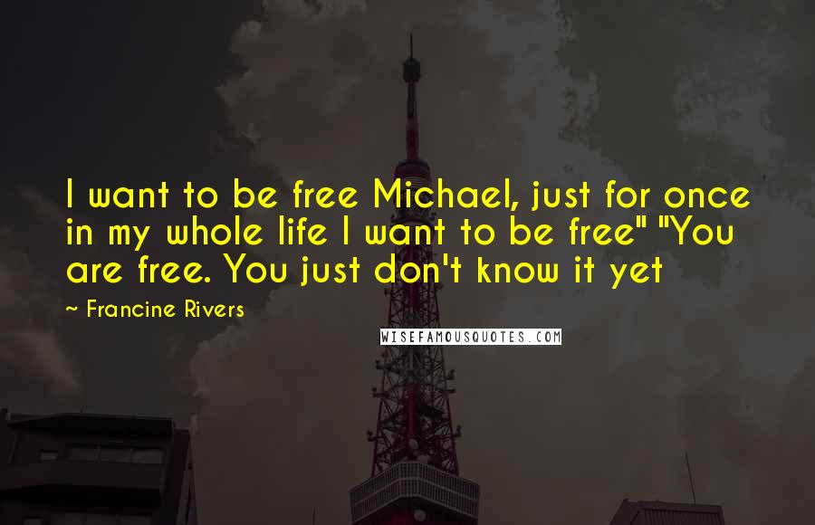 Francine Rivers Quotes: I want to be free Michael, just for once in my whole life I want to be free" "You are free. You just don't know it yet