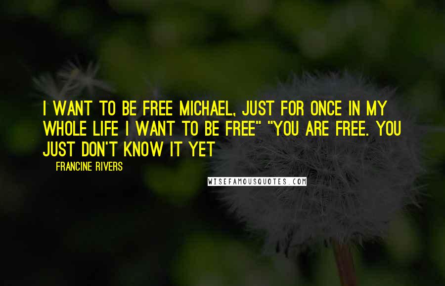 Francine Rivers Quotes: I want to be free Michael, just for once in my whole life I want to be free" "You are free. You just don't know it yet