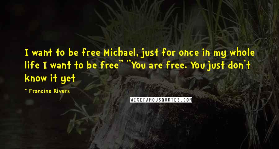 Francine Rivers Quotes: I want to be free Michael, just for once in my whole life I want to be free" "You are free. You just don't know it yet