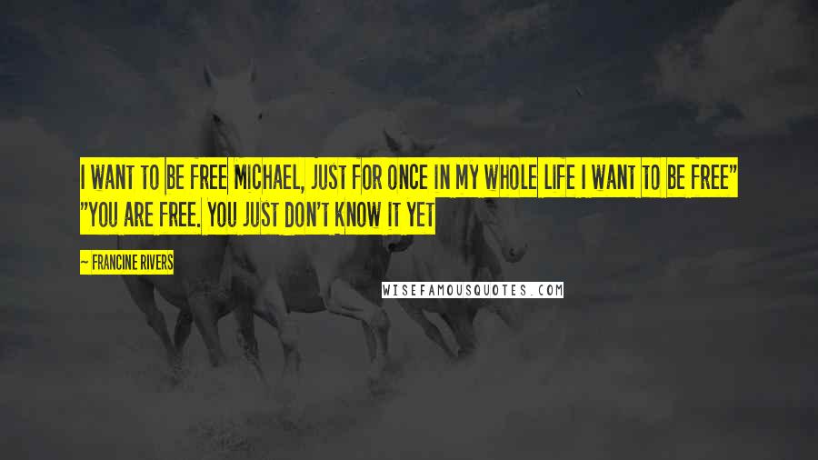 Francine Rivers Quotes: I want to be free Michael, just for once in my whole life I want to be free" "You are free. You just don't know it yet