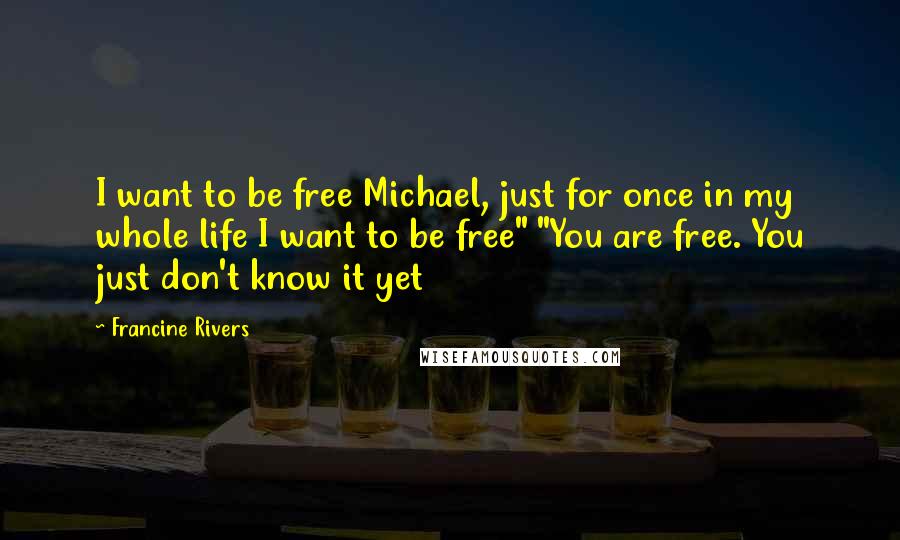 Francine Rivers Quotes: I want to be free Michael, just for once in my whole life I want to be free" "You are free. You just don't know it yet