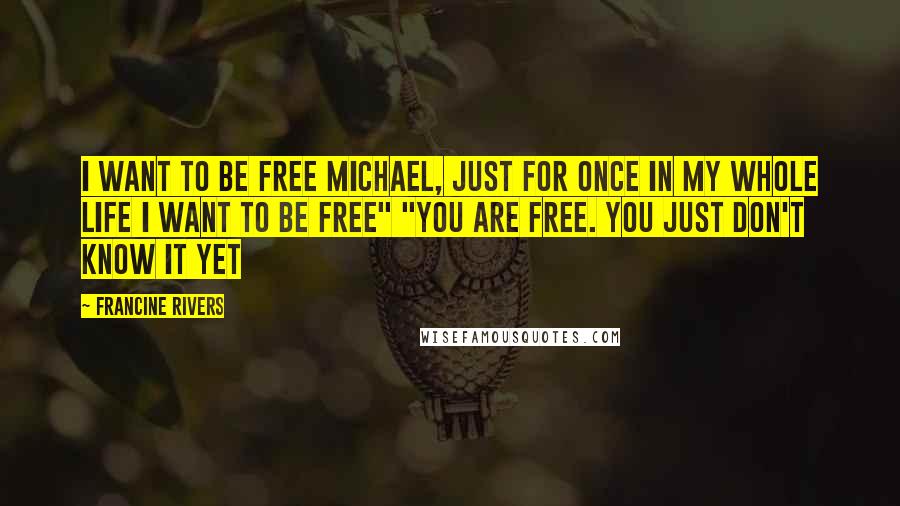 Francine Rivers Quotes: I want to be free Michael, just for once in my whole life I want to be free" "You are free. You just don't know it yet