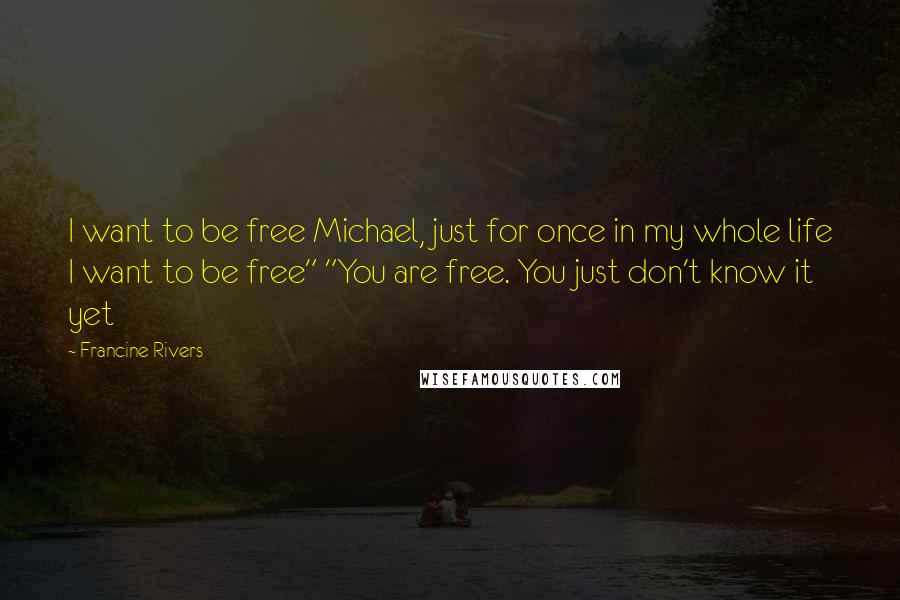 Francine Rivers Quotes: I want to be free Michael, just for once in my whole life I want to be free" "You are free. You just don't know it yet