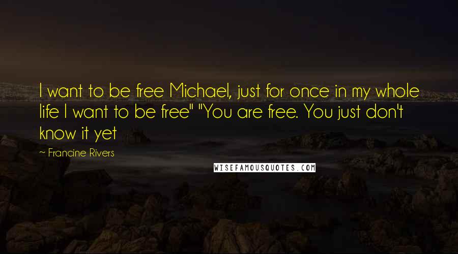 Francine Rivers Quotes: I want to be free Michael, just for once in my whole life I want to be free" "You are free. You just don't know it yet