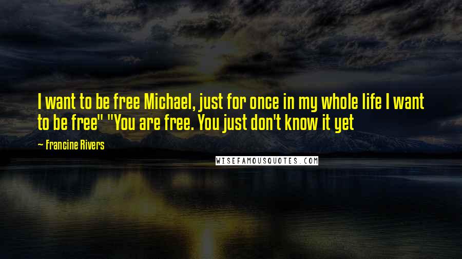 Francine Rivers Quotes: I want to be free Michael, just for once in my whole life I want to be free" "You are free. You just don't know it yet