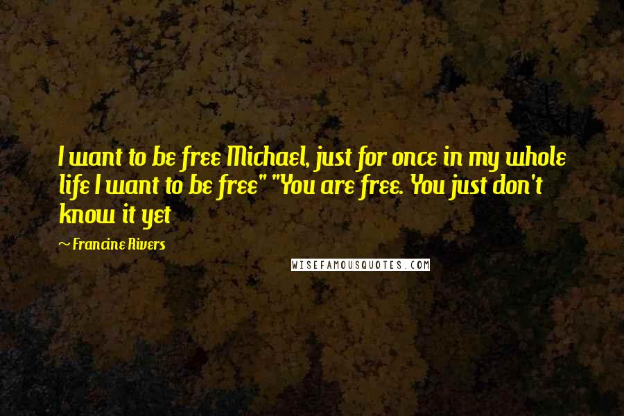 Francine Rivers Quotes: I want to be free Michael, just for once in my whole life I want to be free" "You are free. You just don't know it yet