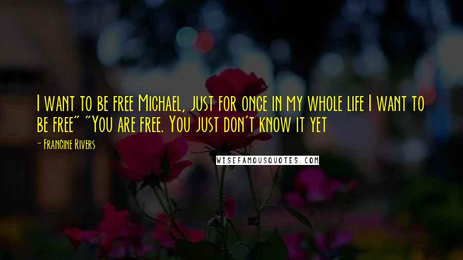 Francine Rivers Quotes: I want to be free Michael, just for once in my whole life I want to be free" "You are free. You just don't know it yet