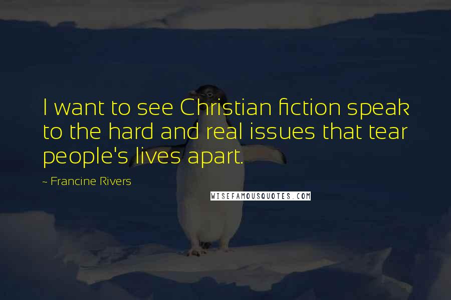 Francine Rivers Quotes: I want to see Christian fiction speak to the hard and real issues that tear people's lives apart.