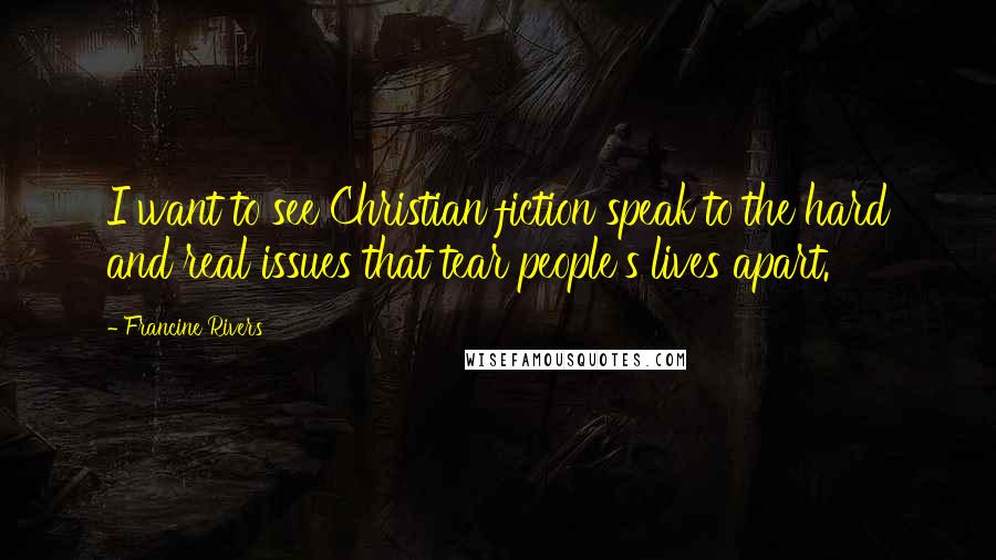 Francine Rivers Quotes: I want to see Christian fiction speak to the hard and real issues that tear people's lives apart.