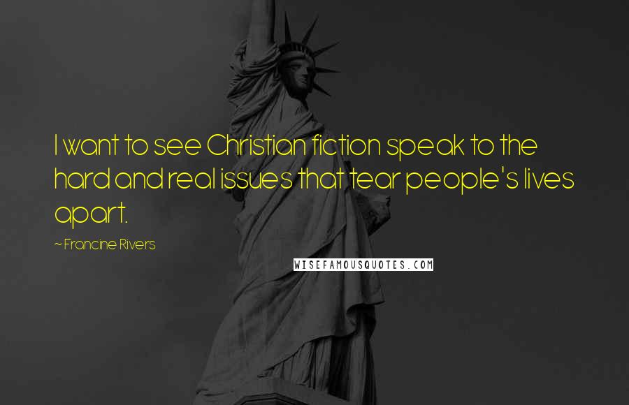 Francine Rivers Quotes: I want to see Christian fiction speak to the hard and real issues that tear people's lives apart.