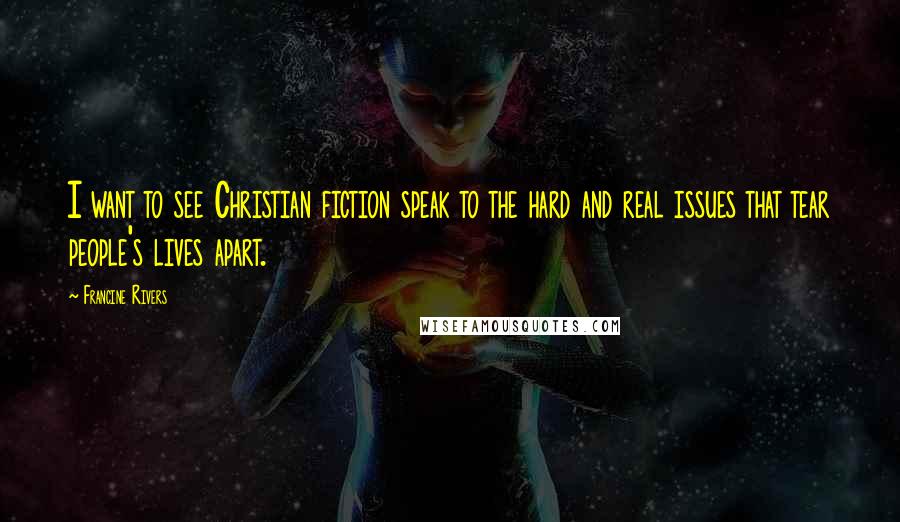 Francine Rivers Quotes: I want to see Christian fiction speak to the hard and real issues that tear people's lives apart.