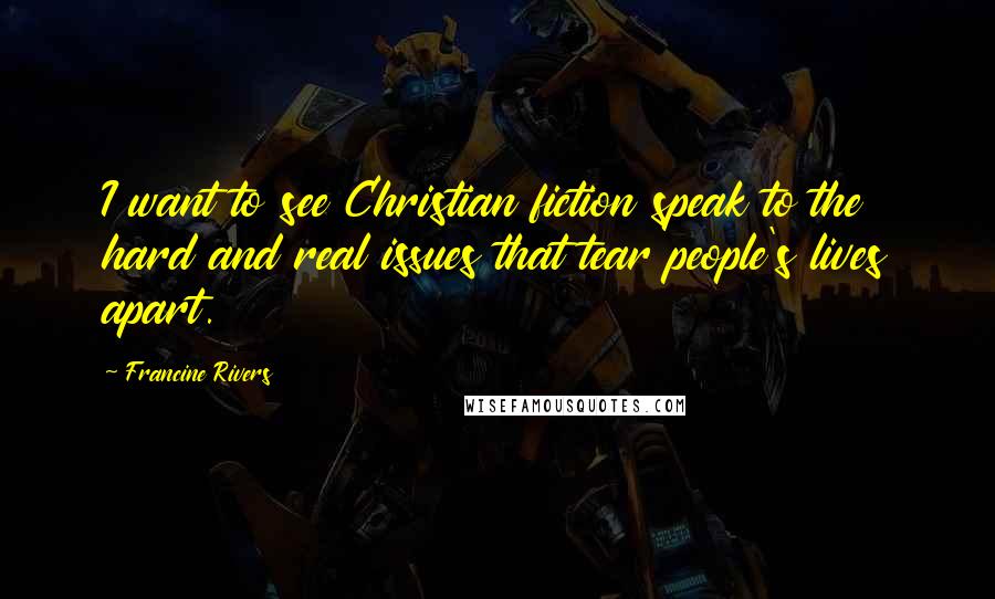 Francine Rivers Quotes: I want to see Christian fiction speak to the hard and real issues that tear people's lives apart.