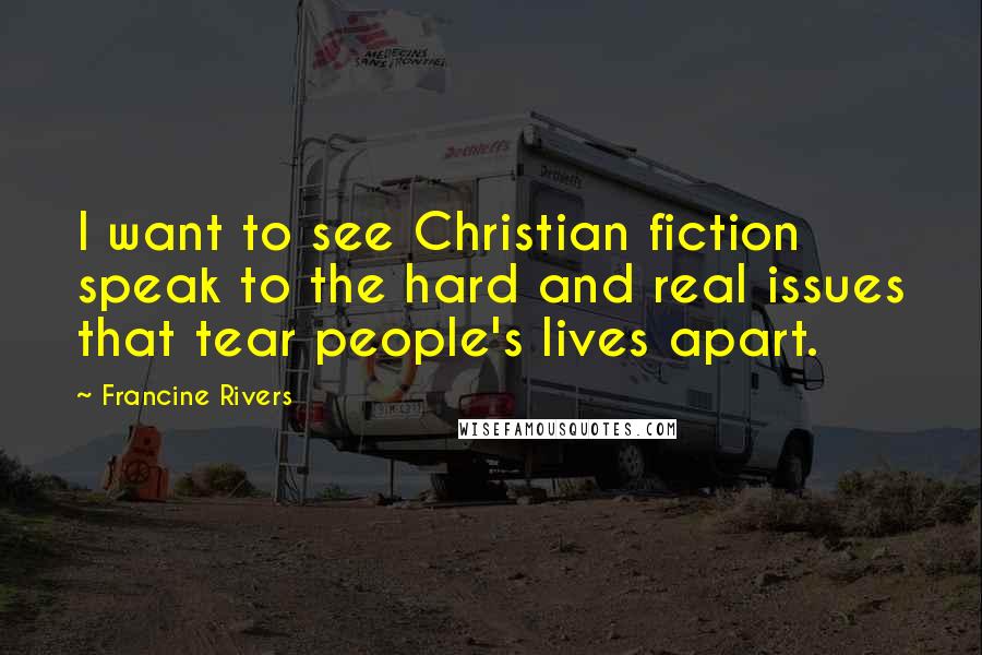 Francine Rivers Quotes: I want to see Christian fiction speak to the hard and real issues that tear people's lives apart.
