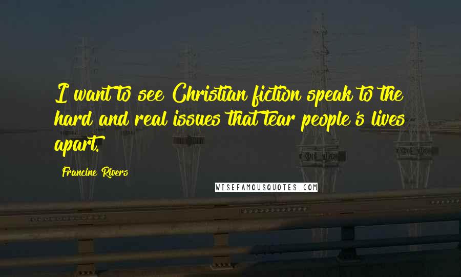 Francine Rivers Quotes: I want to see Christian fiction speak to the hard and real issues that tear people's lives apart.