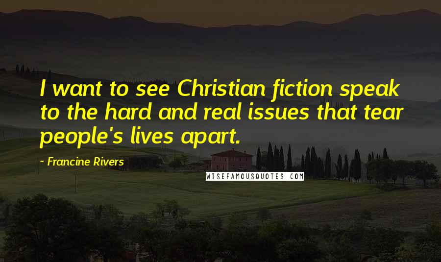 Francine Rivers Quotes: I want to see Christian fiction speak to the hard and real issues that tear people's lives apart.