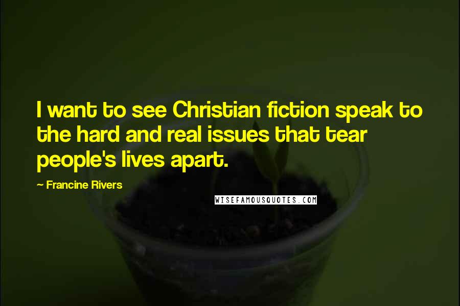 Francine Rivers Quotes: I want to see Christian fiction speak to the hard and real issues that tear people's lives apart.