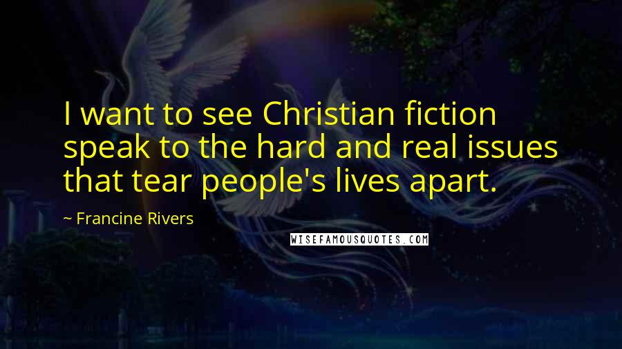 Francine Rivers Quotes: I want to see Christian fiction speak to the hard and real issues that tear people's lives apart.