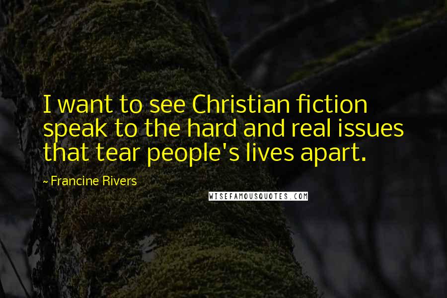 Francine Rivers Quotes: I want to see Christian fiction speak to the hard and real issues that tear people's lives apart.