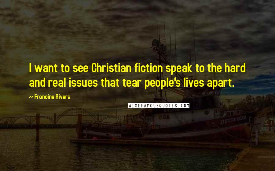 Francine Rivers Quotes: I want to see Christian fiction speak to the hard and real issues that tear people's lives apart.