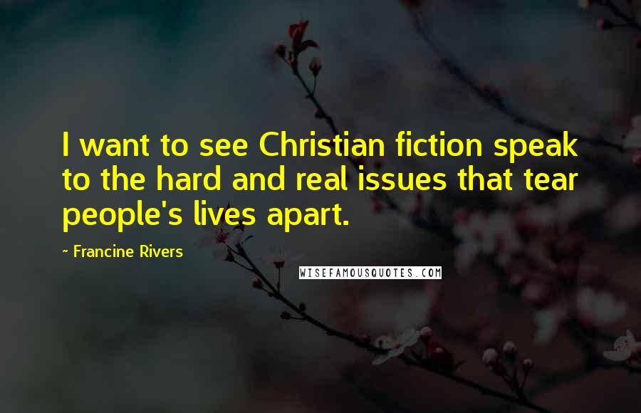 Francine Rivers Quotes: I want to see Christian fiction speak to the hard and real issues that tear people's lives apart.