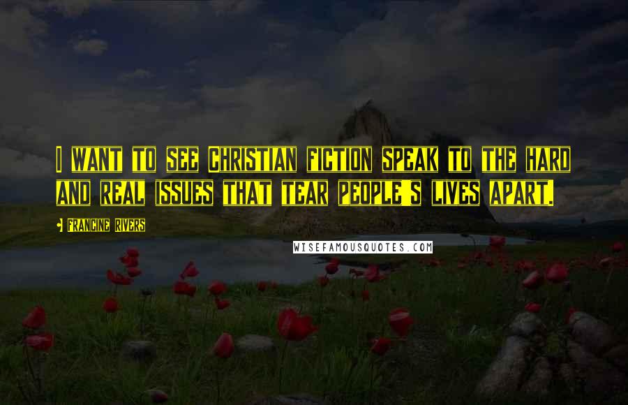 Francine Rivers Quotes: I want to see Christian fiction speak to the hard and real issues that tear people's lives apart.